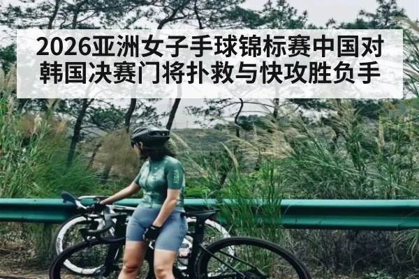 2026亚洲女子手球锦标赛中国对韩国决赛门将扑救与快攻胜负手