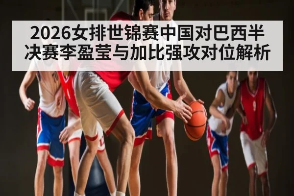 2026女排世锦赛中国对巴西半决赛李盈莹与加比强攻对位解析